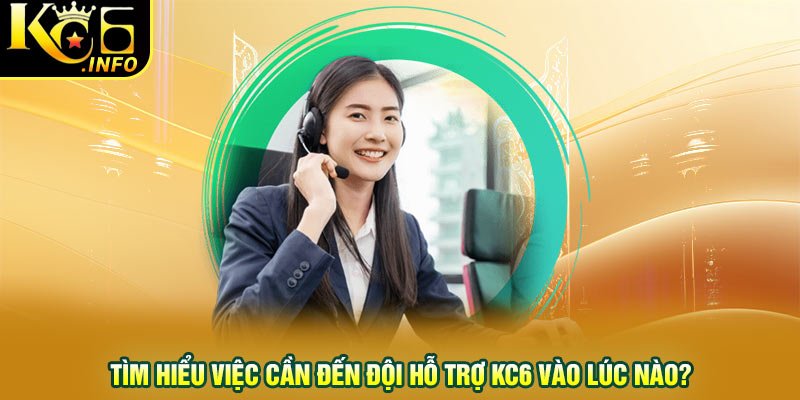 Tìm hiểu việc cần đến đội hỗ trợ KC6 vào lúc nào?